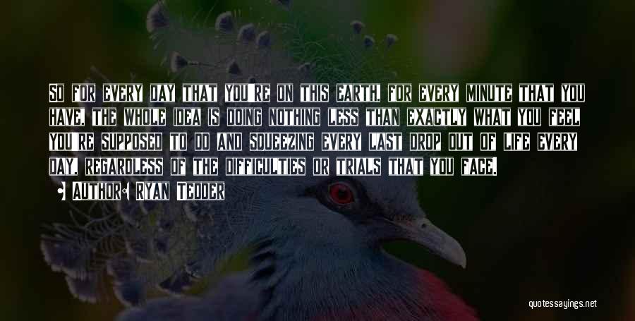 Ryan Tedder Quotes: So For Every Day That You're On This Earth, For Every Minute That You Have, The Whole Idea Is Doing