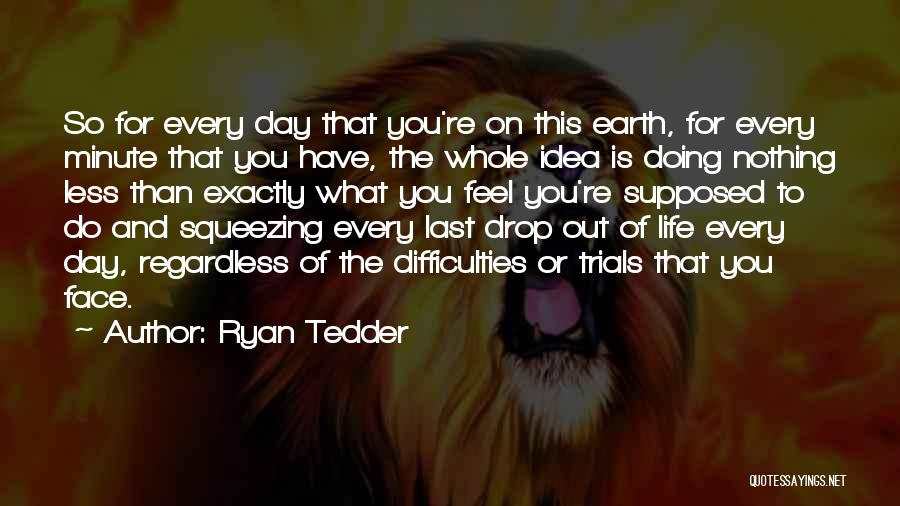 Ryan Tedder Quotes: So For Every Day That You're On This Earth, For Every Minute That You Have, The Whole Idea Is Doing