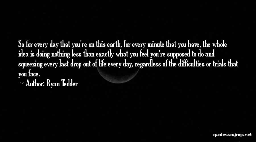 Ryan Tedder Quotes: So For Every Day That You're On This Earth, For Every Minute That You Have, The Whole Idea Is Doing