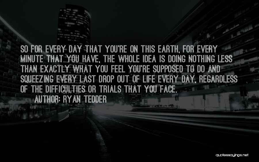 Ryan Tedder Quotes: So For Every Day That You're On This Earth, For Every Minute That You Have, The Whole Idea Is Doing