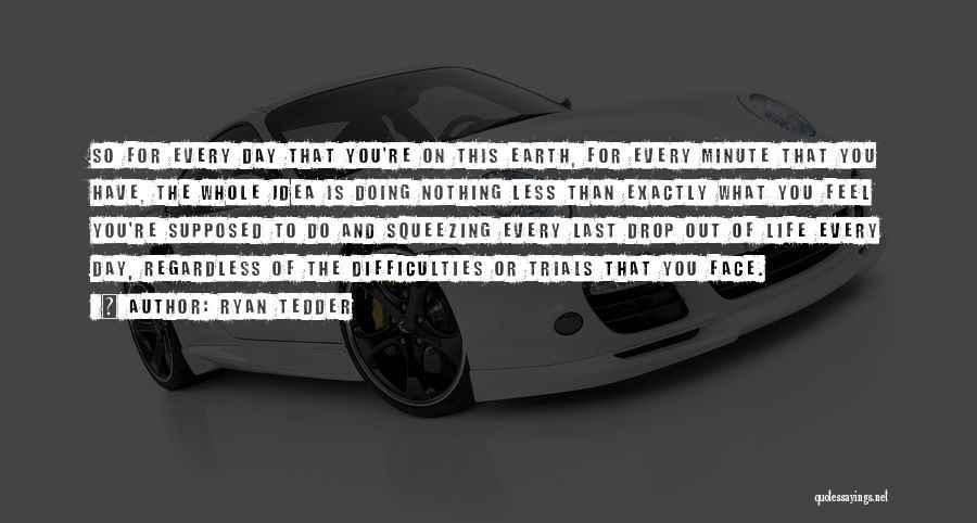 Ryan Tedder Quotes: So For Every Day That You're On This Earth, For Every Minute That You Have, The Whole Idea Is Doing