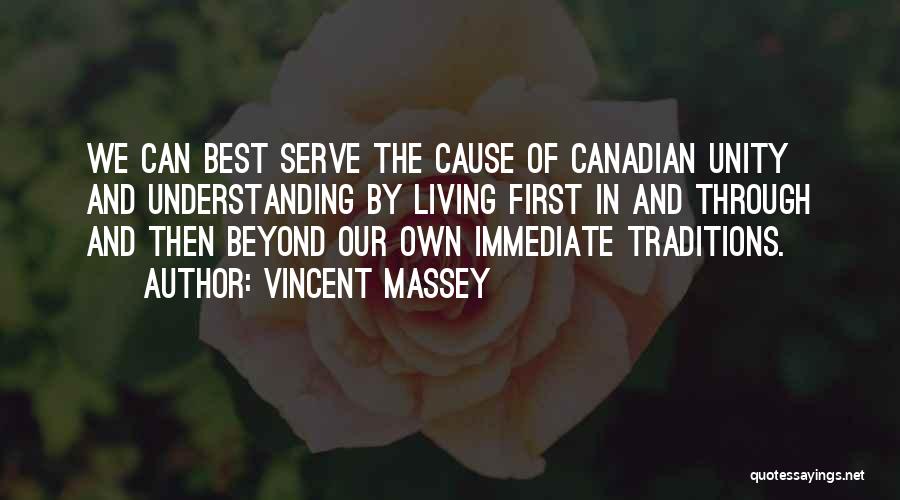 Vincent Massey Quotes: We Can Best Serve The Cause Of Canadian Unity And Understanding By Living First In And Through And Then Beyond