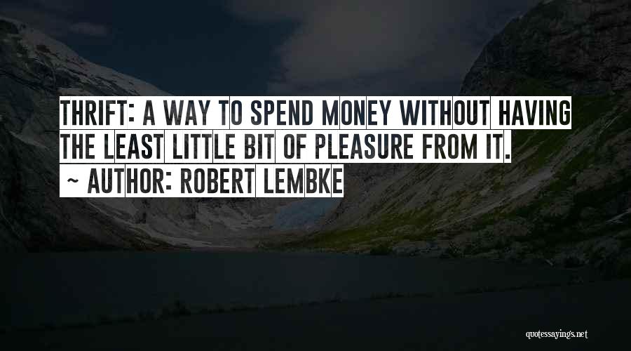 Robert Lembke Quotes: Thrift: A Way To Spend Money Without Having The Least Little Bit Of Pleasure From It.