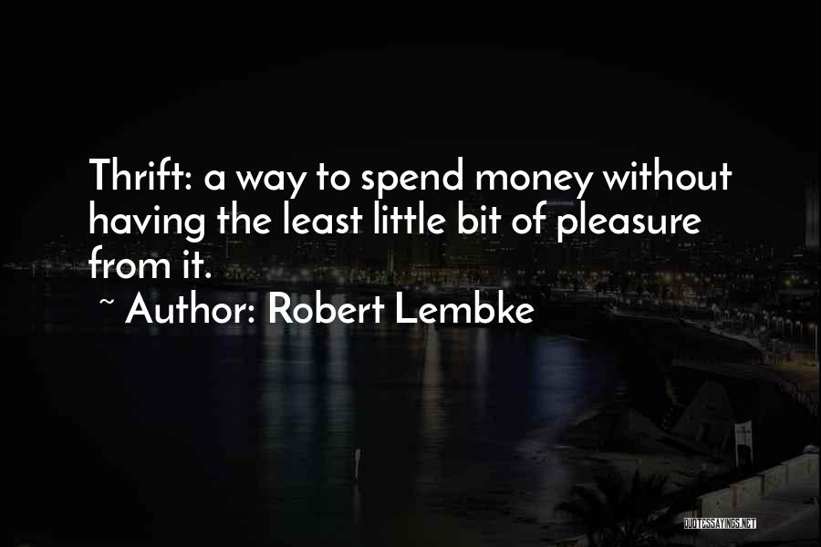 Robert Lembke Quotes: Thrift: A Way To Spend Money Without Having The Least Little Bit Of Pleasure From It.