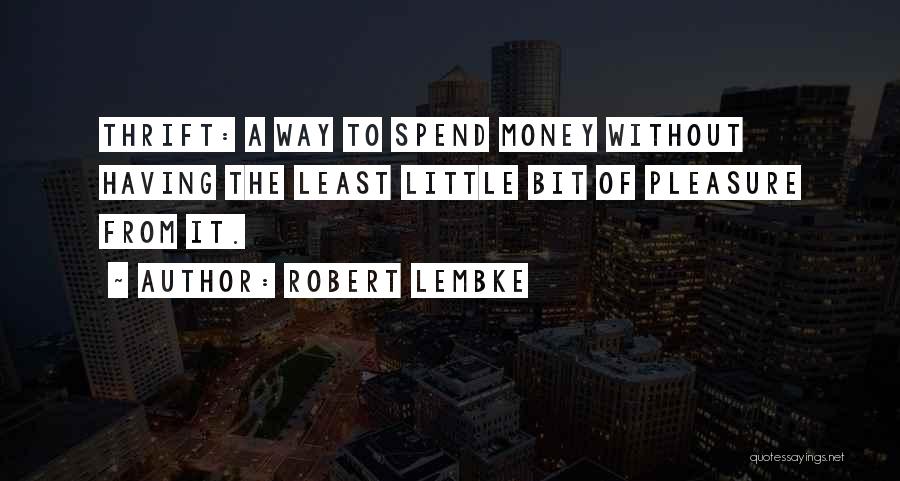 Robert Lembke Quotes: Thrift: A Way To Spend Money Without Having The Least Little Bit Of Pleasure From It.