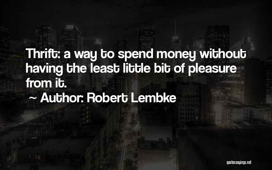 Robert Lembke Quotes: Thrift: A Way To Spend Money Without Having The Least Little Bit Of Pleasure From It.