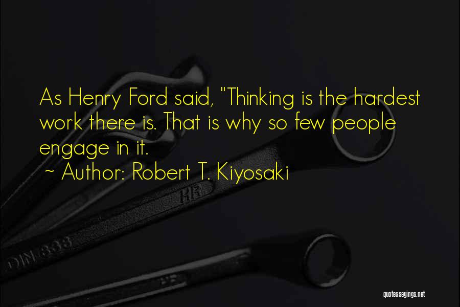 Robert T. Kiyosaki Quotes: As Henry Ford Said, Thinking Is The Hardest Work There Is. That Is Why So Few People Engage In It.