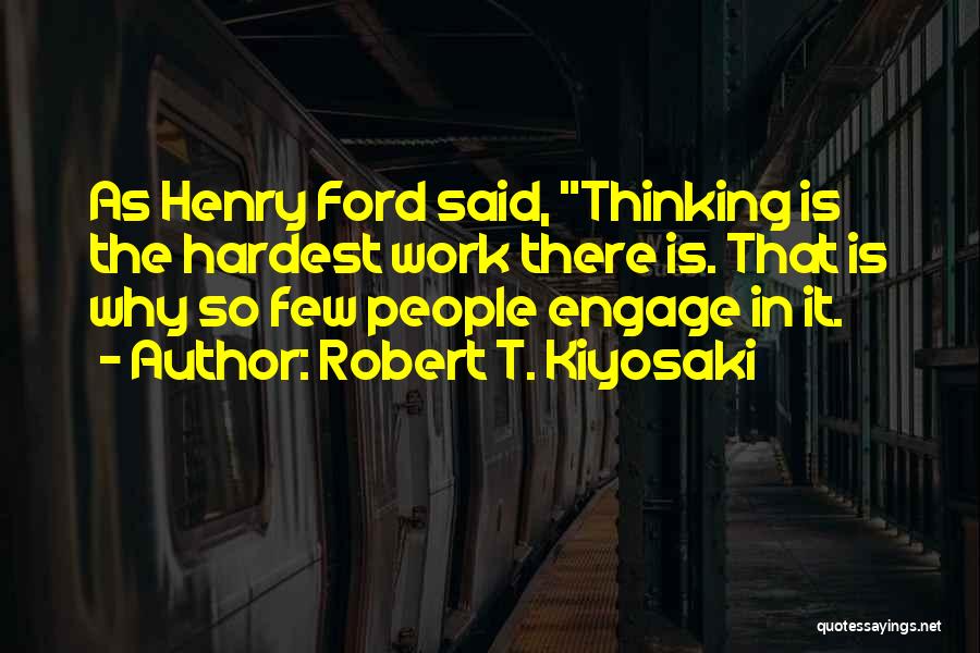 Robert T. Kiyosaki Quotes: As Henry Ford Said, Thinking Is The Hardest Work There Is. That Is Why So Few People Engage In It.