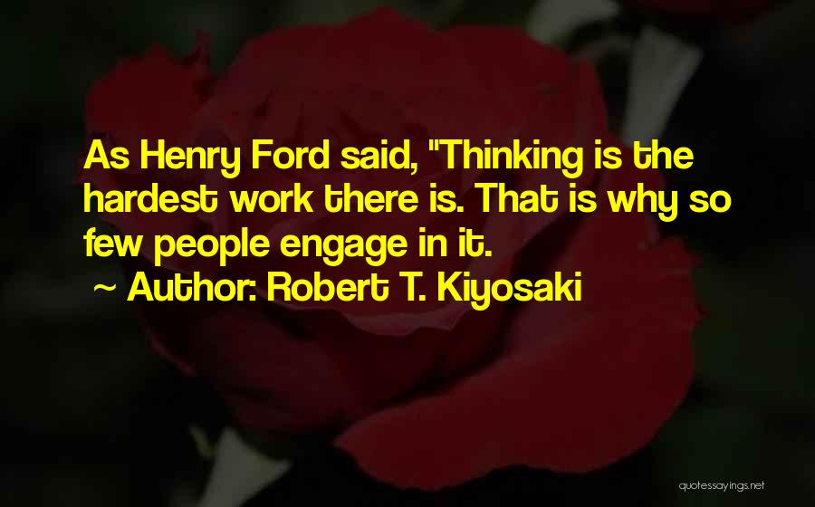 Robert T. Kiyosaki Quotes: As Henry Ford Said, Thinking Is The Hardest Work There Is. That Is Why So Few People Engage In It.