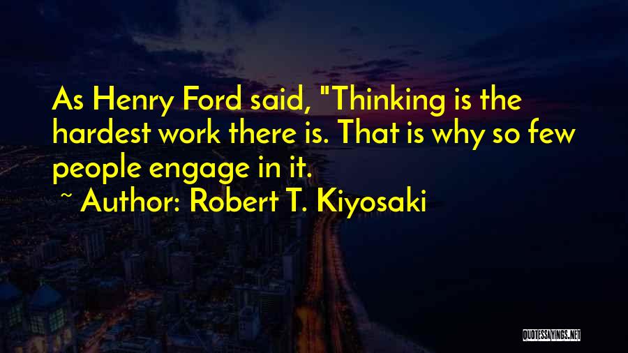 Robert T. Kiyosaki Quotes: As Henry Ford Said, Thinking Is The Hardest Work There Is. That Is Why So Few People Engage In It.