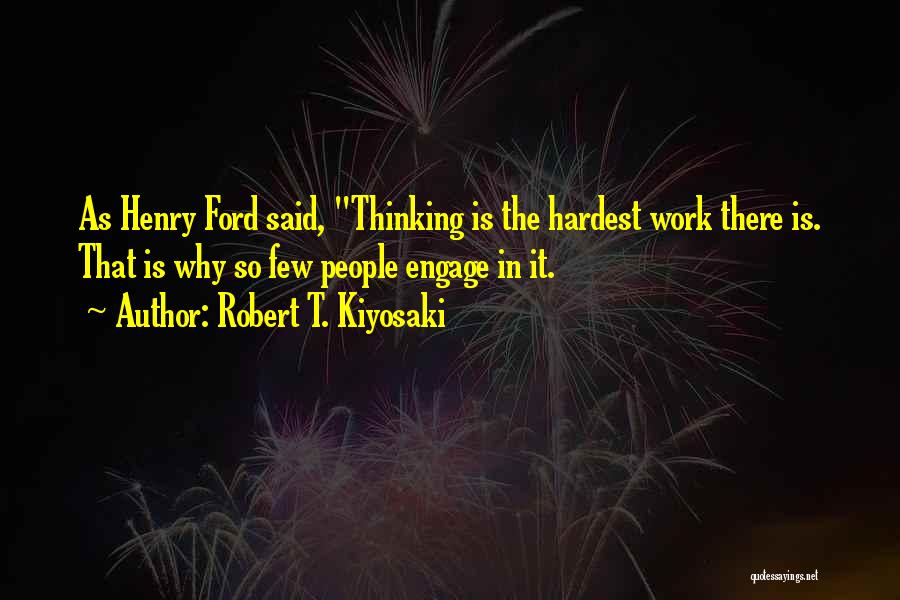 Robert T. Kiyosaki Quotes: As Henry Ford Said, Thinking Is The Hardest Work There Is. That Is Why So Few People Engage In It.