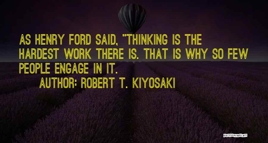 Robert T. Kiyosaki Quotes: As Henry Ford Said, Thinking Is The Hardest Work There Is. That Is Why So Few People Engage In It.