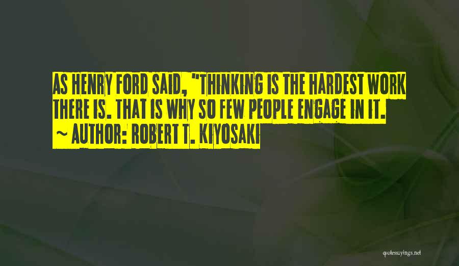 Robert T. Kiyosaki Quotes: As Henry Ford Said, Thinking Is The Hardest Work There Is. That Is Why So Few People Engage In It.