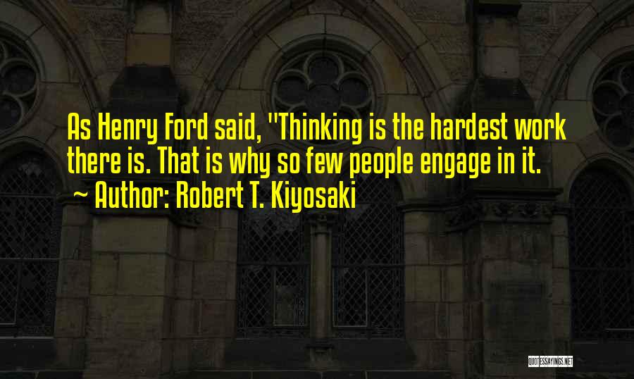 Robert T. Kiyosaki Quotes: As Henry Ford Said, Thinking Is The Hardest Work There Is. That Is Why So Few People Engage In It.