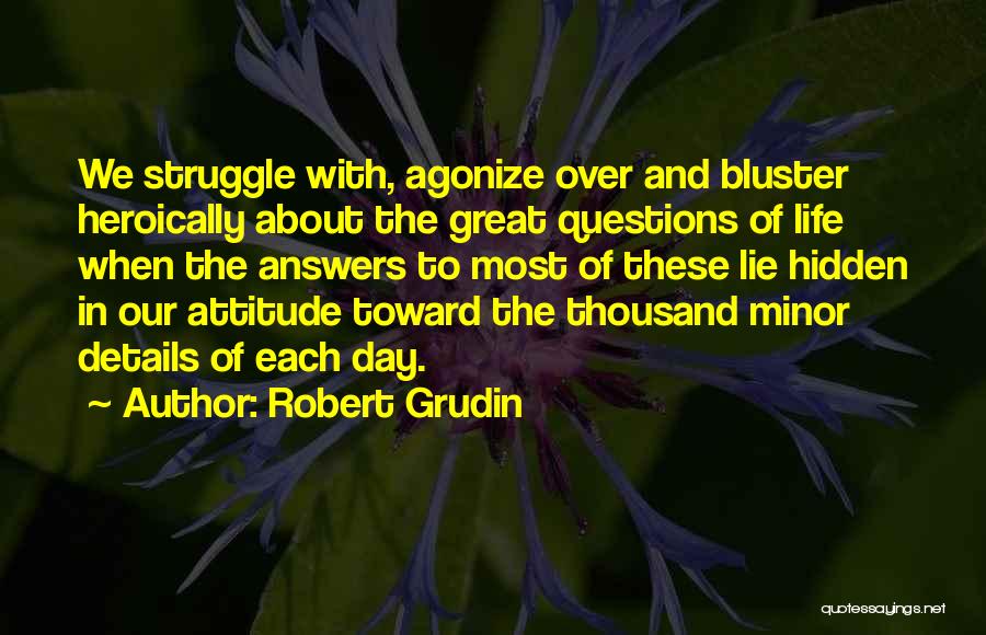 Robert Grudin Quotes: We Struggle With, Agonize Over And Bluster Heroically About The Great Questions Of Life When The Answers To Most Of