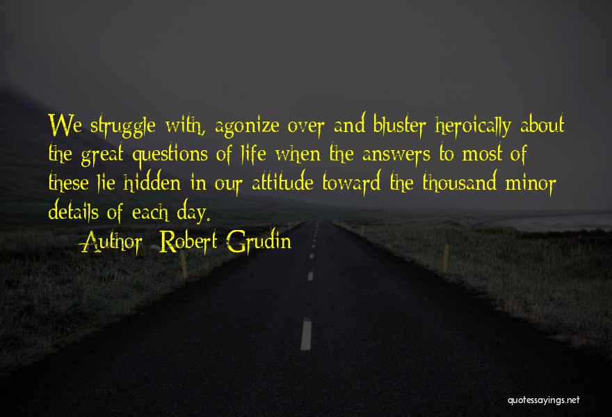 Robert Grudin Quotes: We Struggle With, Agonize Over And Bluster Heroically About The Great Questions Of Life When The Answers To Most Of