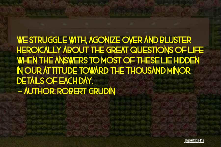 Robert Grudin Quotes: We Struggle With, Agonize Over And Bluster Heroically About The Great Questions Of Life When The Answers To Most Of