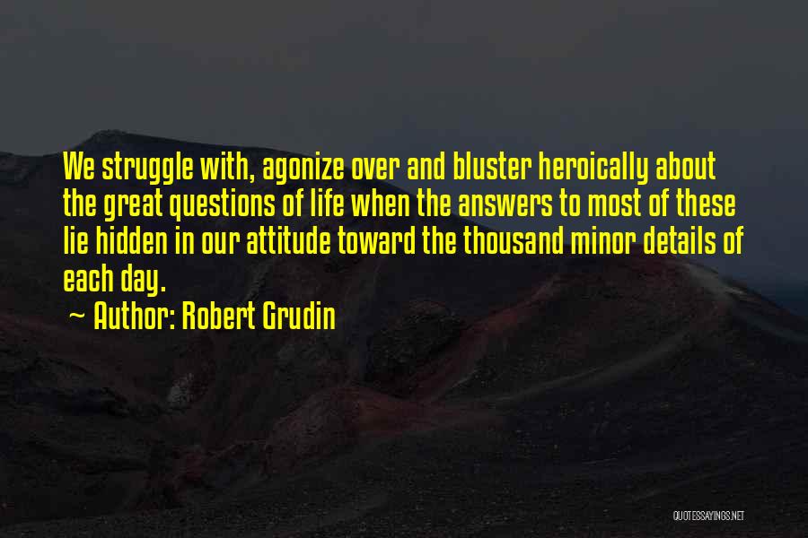 Robert Grudin Quotes: We Struggle With, Agonize Over And Bluster Heroically About The Great Questions Of Life When The Answers To Most Of