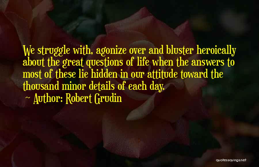 Robert Grudin Quotes: We Struggle With, Agonize Over And Bluster Heroically About The Great Questions Of Life When The Answers To Most Of