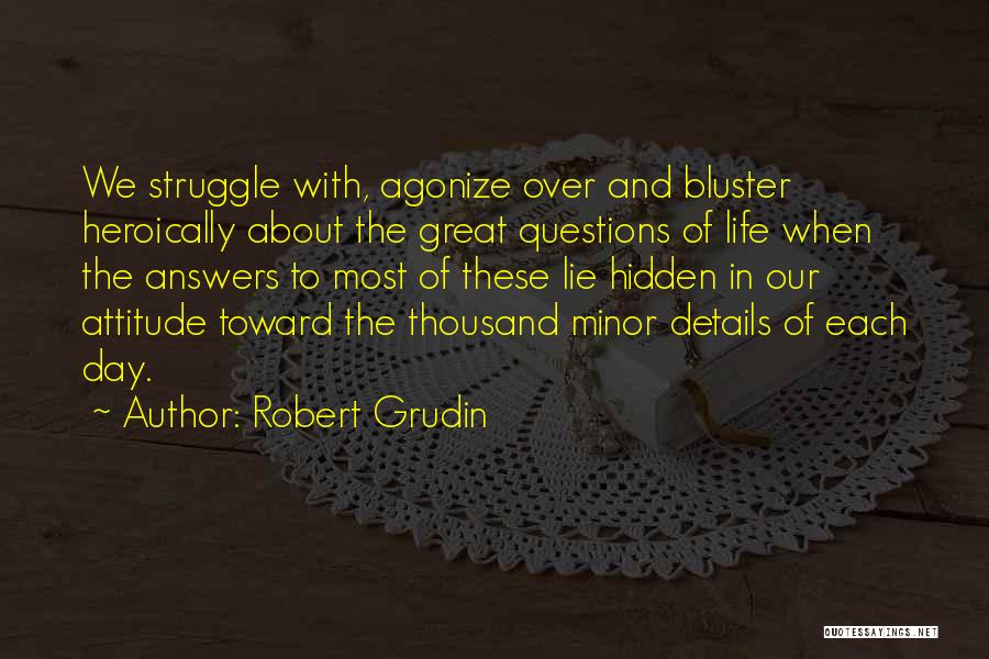 Robert Grudin Quotes: We Struggle With, Agonize Over And Bluster Heroically About The Great Questions Of Life When The Answers To Most Of