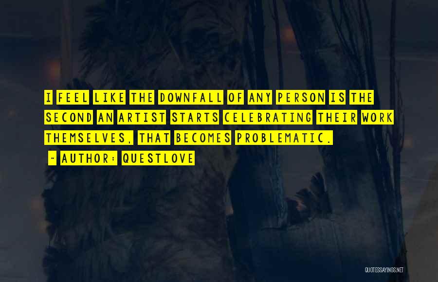 Questlove Quotes: I Feel Like The Downfall Of Any Person Is The Second An Artist Starts Celebrating Their Work Themselves, That Becomes