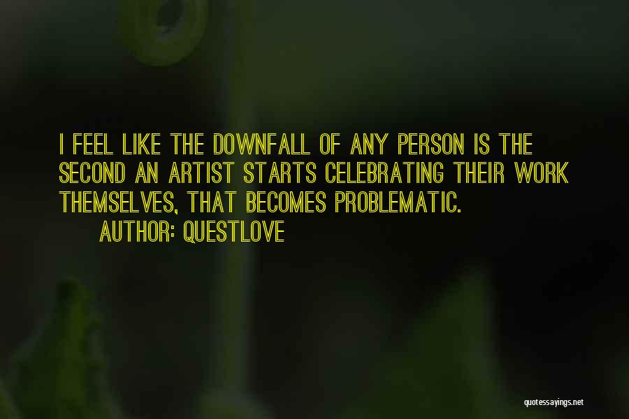 Questlove Quotes: I Feel Like The Downfall Of Any Person Is The Second An Artist Starts Celebrating Their Work Themselves, That Becomes