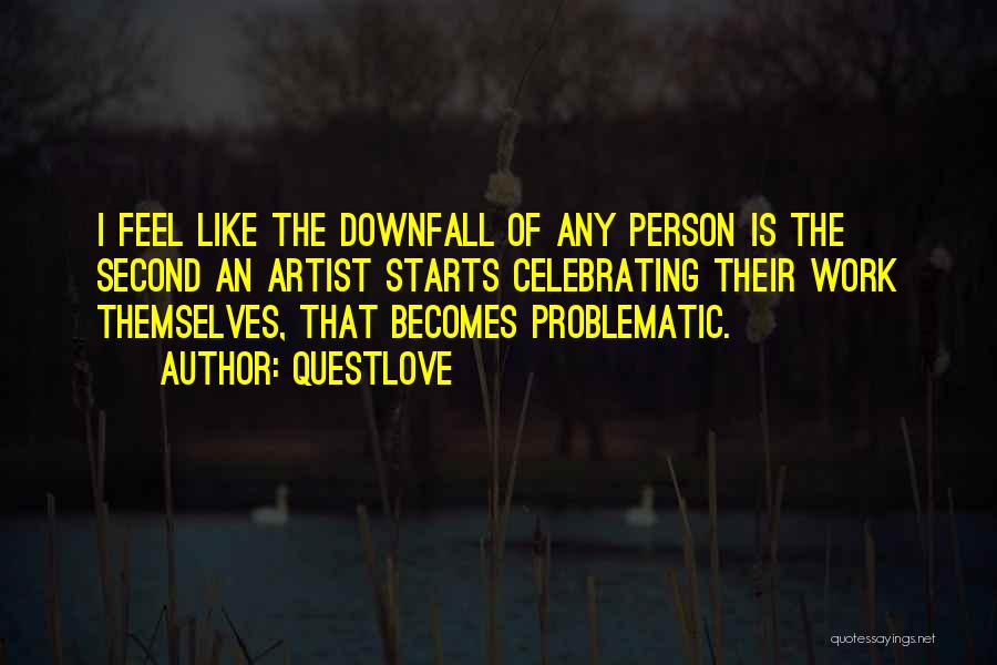 Questlove Quotes: I Feel Like The Downfall Of Any Person Is The Second An Artist Starts Celebrating Their Work Themselves, That Becomes