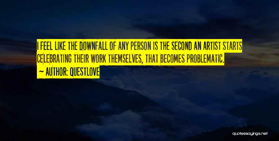 Questlove Quotes: I Feel Like The Downfall Of Any Person Is The Second An Artist Starts Celebrating Their Work Themselves, That Becomes