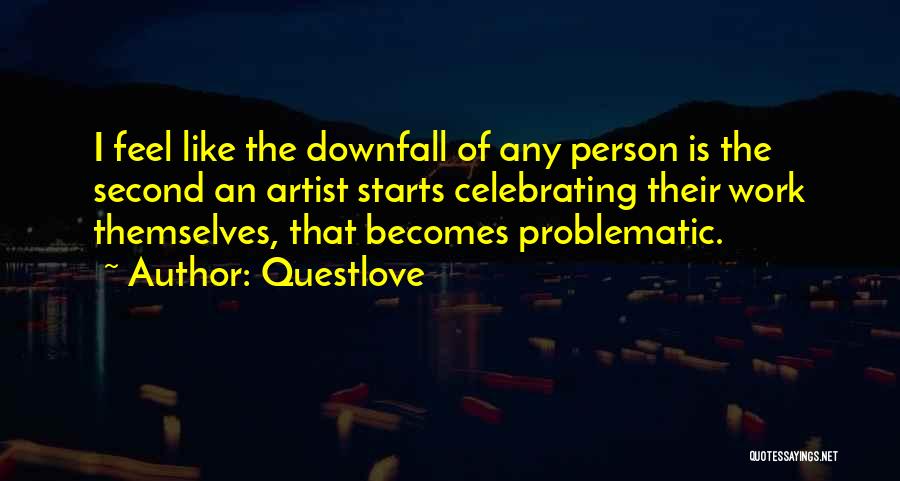 Questlove Quotes: I Feel Like The Downfall Of Any Person Is The Second An Artist Starts Celebrating Their Work Themselves, That Becomes