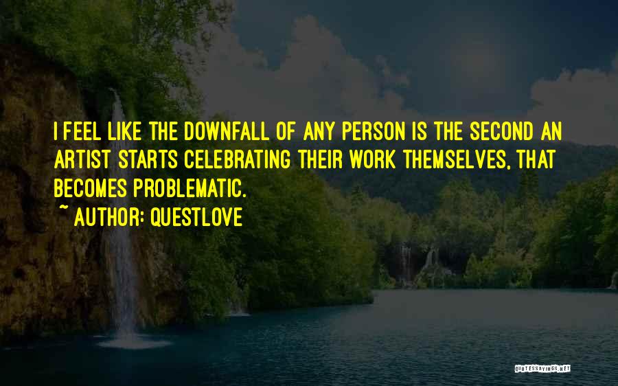 Questlove Quotes: I Feel Like The Downfall Of Any Person Is The Second An Artist Starts Celebrating Their Work Themselves, That Becomes