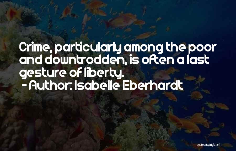 Isabelle Eberhardt Quotes: Crime, Particularly Among The Poor And Downtrodden, Is Often A Last Gesture Of Liberty.