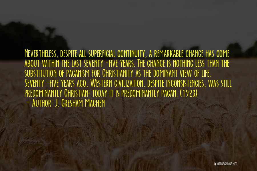 J. Gresham Machen Quotes: Nevertheless, Despite All Superficial Continuity, A Remarkable Change Has Come About Within The Last Seventy-five Years. The Change Is Nothing