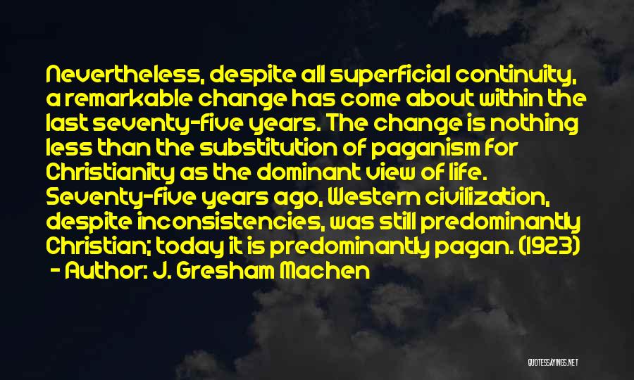 J. Gresham Machen Quotes: Nevertheless, Despite All Superficial Continuity, A Remarkable Change Has Come About Within The Last Seventy-five Years. The Change Is Nothing