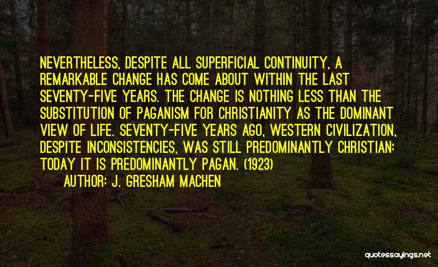 J. Gresham Machen Quotes: Nevertheless, Despite All Superficial Continuity, A Remarkable Change Has Come About Within The Last Seventy-five Years. The Change Is Nothing