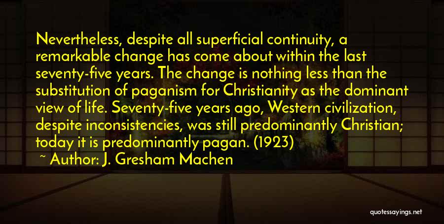 J. Gresham Machen Quotes: Nevertheless, Despite All Superficial Continuity, A Remarkable Change Has Come About Within The Last Seventy-five Years. The Change Is Nothing