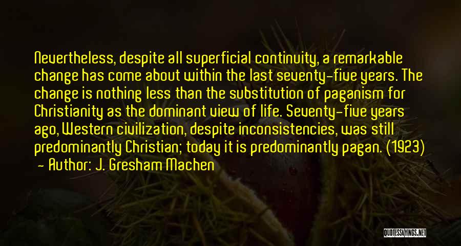 J. Gresham Machen Quotes: Nevertheless, Despite All Superficial Continuity, A Remarkable Change Has Come About Within The Last Seventy-five Years. The Change Is Nothing