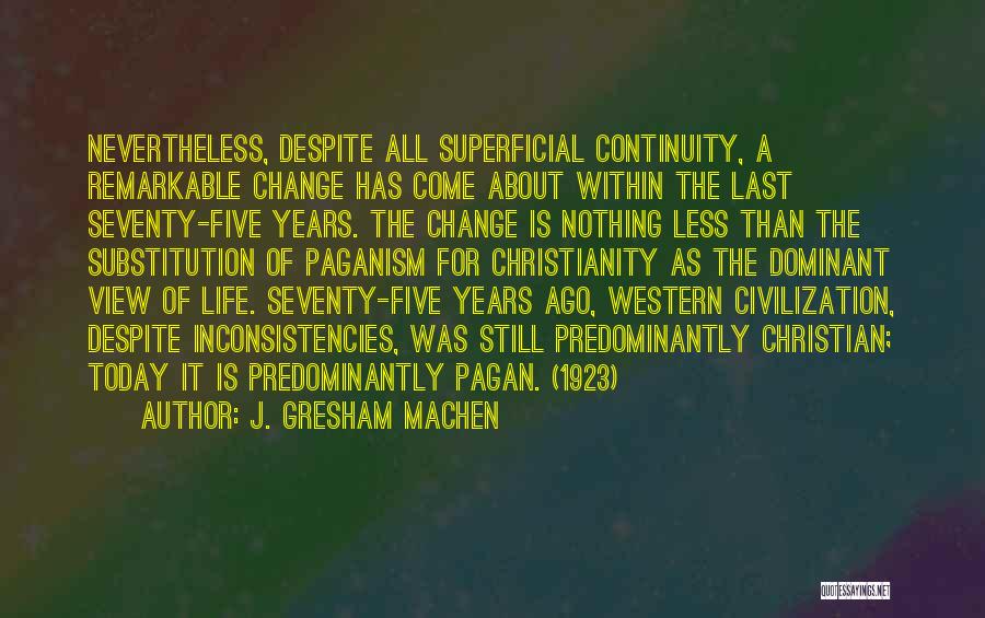 J. Gresham Machen Quotes: Nevertheless, Despite All Superficial Continuity, A Remarkable Change Has Come About Within The Last Seventy-five Years. The Change Is Nothing