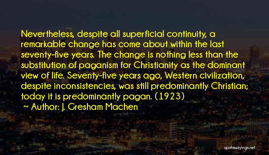 J. Gresham Machen Quotes: Nevertheless, Despite All Superficial Continuity, A Remarkable Change Has Come About Within The Last Seventy-five Years. The Change Is Nothing