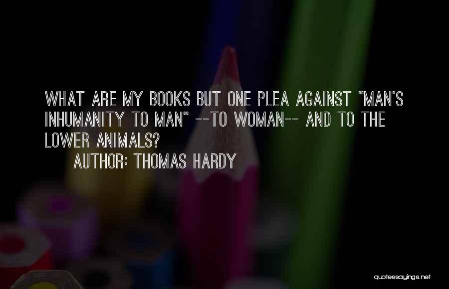 Thomas Hardy Quotes: What Are My Books But One Plea Against Man's Inhumanity To Man --to Woman-- And To The Lower Animals?