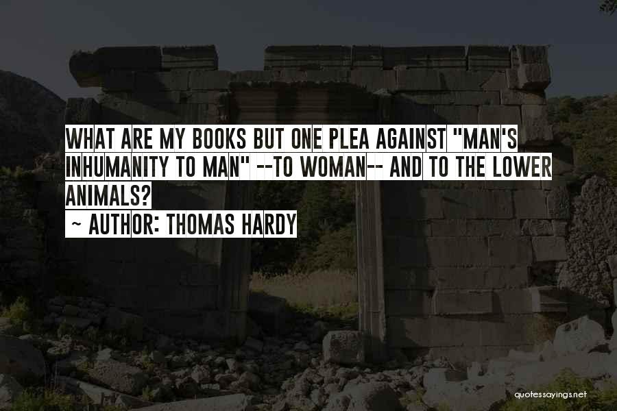 Thomas Hardy Quotes: What Are My Books But One Plea Against Man's Inhumanity To Man --to Woman-- And To The Lower Animals?