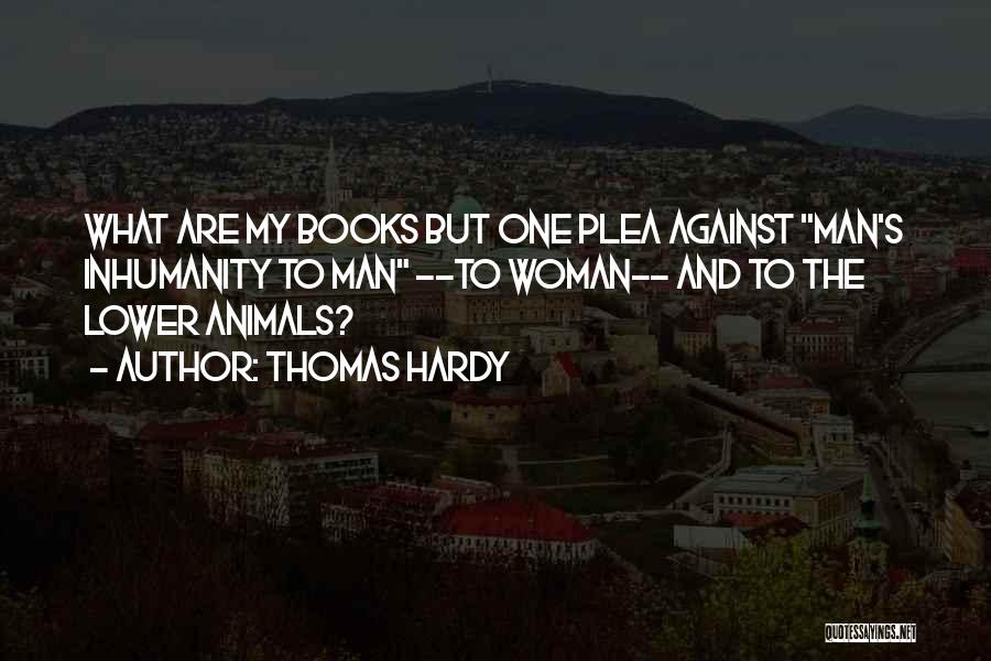 Thomas Hardy Quotes: What Are My Books But One Plea Against Man's Inhumanity To Man --to Woman-- And To The Lower Animals?