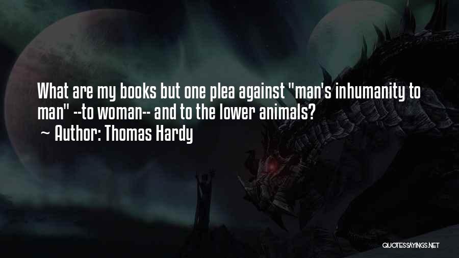 Thomas Hardy Quotes: What Are My Books But One Plea Against Man's Inhumanity To Man --to Woman-- And To The Lower Animals?