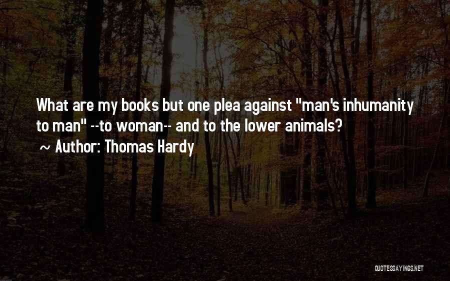 Thomas Hardy Quotes: What Are My Books But One Plea Against Man's Inhumanity To Man --to Woman-- And To The Lower Animals?