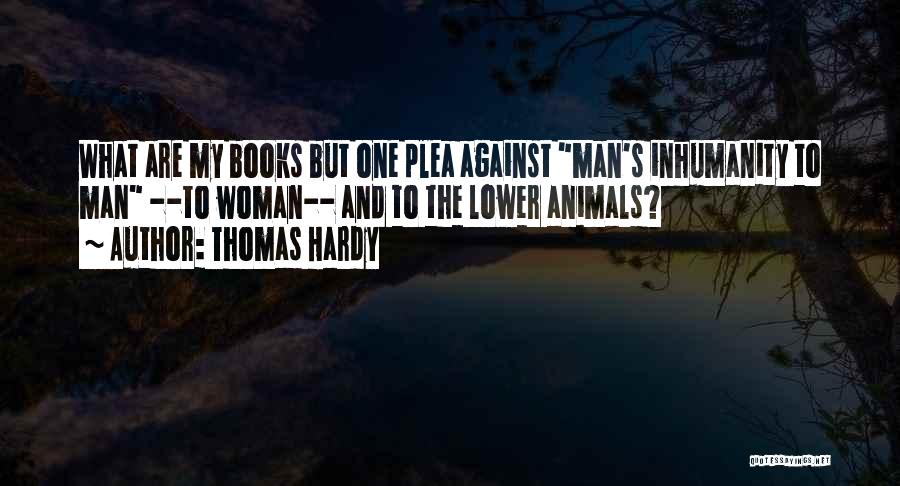 Thomas Hardy Quotes: What Are My Books But One Plea Against Man's Inhumanity To Man --to Woman-- And To The Lower Animals?