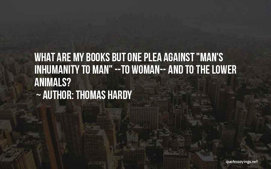 Thomas Hardy Quotes: What Are My Books But One Plea Against Man's Inhumanity To Man --to Woman-- And To The Lower Animals?