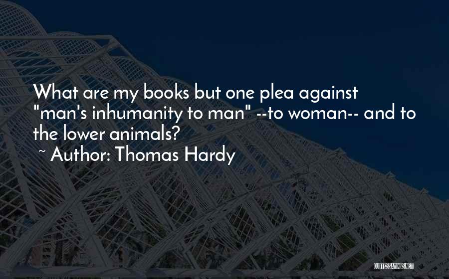 Thomas Hardy Quotes: What Are My Books But One Plea Against Man's Inhumanity To Man --to Woman-- And To The Lower Animals?