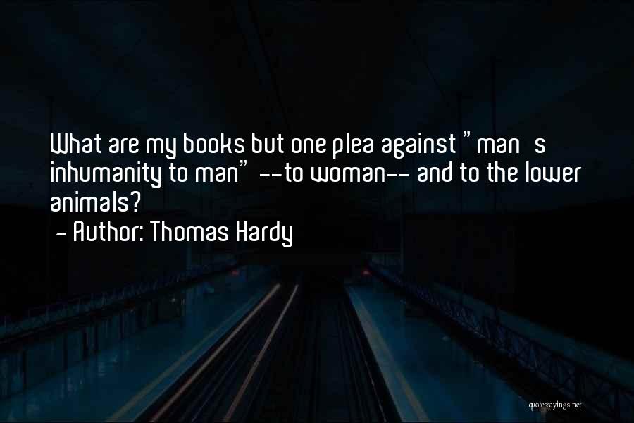 Thomas Hardy Quotes: What Are My Books But One Plea Against Man's Inhumanity To Man --to Woman-- And To The Lower Animals?