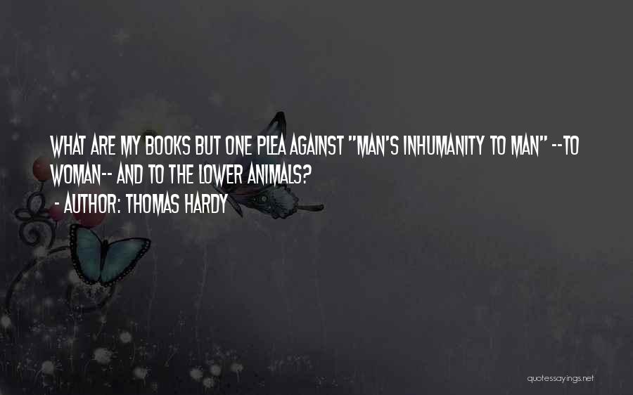 Thomas Hardy Quotes: What Are My Books But One Plea Against Man's Inhumanity To Man --to Woman-- And To The Lower Animals?