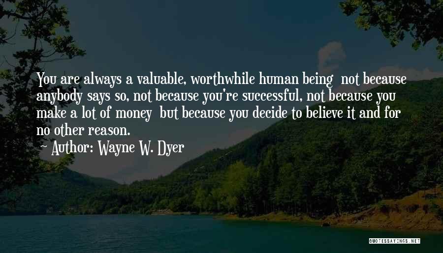 Wayne W. Dyer Quotes: You Are Always A Valuable, Worthwhile Human Being Not Because Anybody Says So, Not Because You're Successful, Not Because You