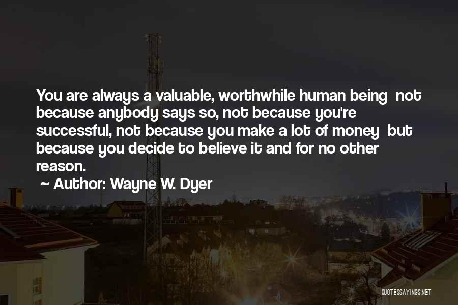 Wayne W. Dyer Quotes: You Are Always A Valuable, Worthwhile Human Being Not Because Anybody Says So, Not Because You're Successful, Not Because You